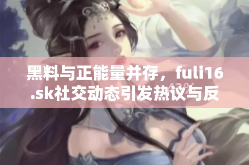 黑料与正能量并存，fuli16.sk社交动态引发热议与反思