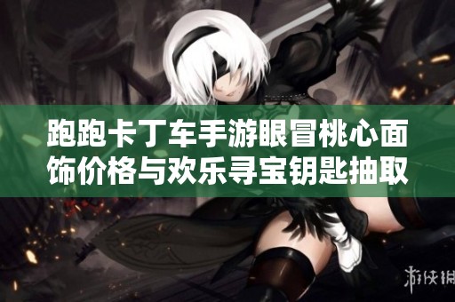 跑跑卡丁车手游眼冒桃心面饰价格与欢乐寻宝钥匙抽取数量全解析