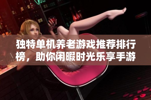 独特单机养老游戏推荐排行榜，助你闲暇时光乐享手游乐趣