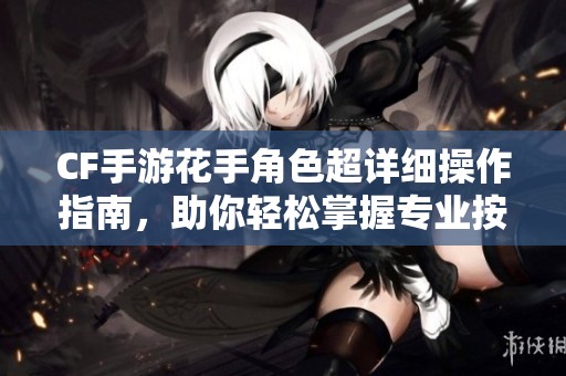 CF手游花手角色超详细操作指南，助你轻松掌握专业按键技巧
