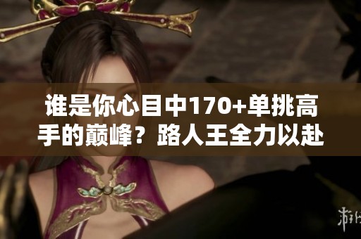 谁是你心目中170+单挑高手的巅峰？路人王全力以赴的瞬间