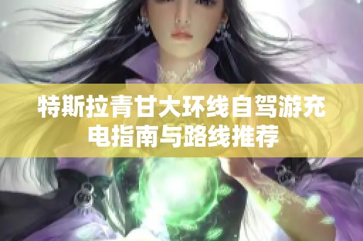 特斯拉青甘大环线自驾游充电指南与路线推荐