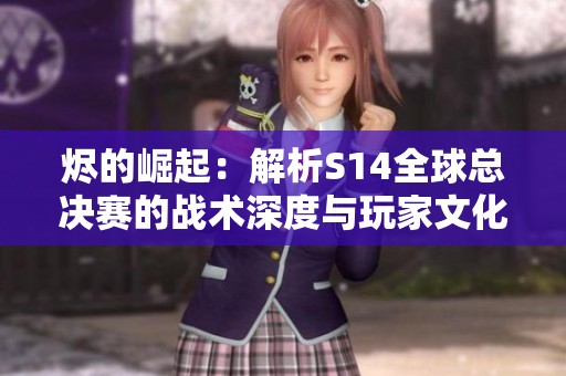 烬的崛起：解析S14全球总决赛的战术深度与玩家文化魅力