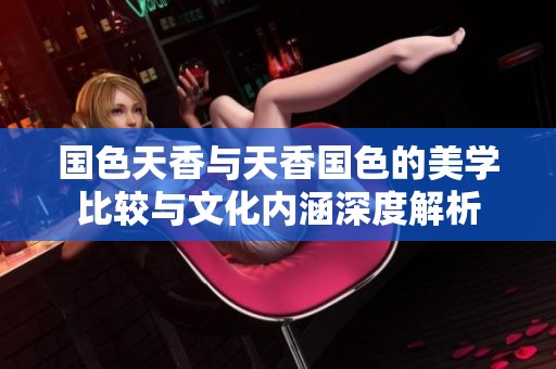 国色天香与天香国色的美学比较与文化内涵深度解析