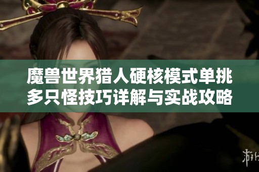 魔兽世界猎人硬核模式单挑多只怪技巧详解与实战攻略