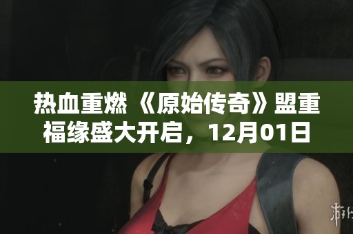 热血重燃 《原始传奇》盟重福缘盛大开启，12月01日全新冒险等你来挑战
