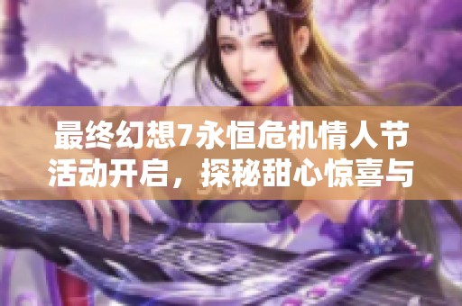 最终幻想7永恒危机情人节活动开启，探秘甜心惊喜与浪漫体验