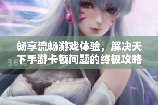 畅享流畅游戏体验，解决天下手游卡顿问题的终极攻略