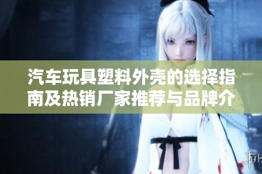 汽车玩具塑料外壳的选择指南及热销厂家推荐与品牌介绍