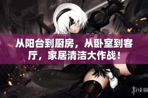 从阳台到厨房，从卧室到客厅，家居清洁大作战！