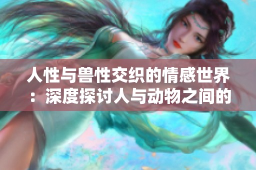 人性与兽性交织的情感世界：深度探讨人与动物之间的关系