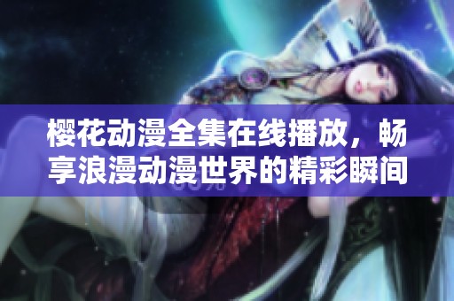 樱花动漫全集在线播放，畅享浪漫动漫世界的精彩瞬间