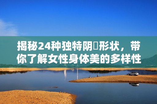 揭秘24种独特阴脣形状，带你了解女性身体美的多样性