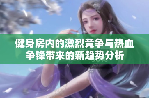 健身房内的激烈竞争与热血争锋带来的新趋势分析