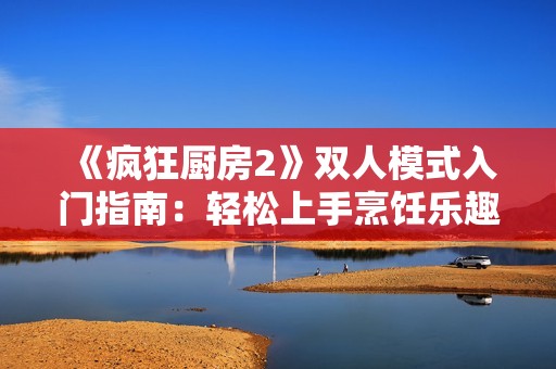 《疯狂厨房2》双人模式入门指南：轻松上手烹饪乐趣解析