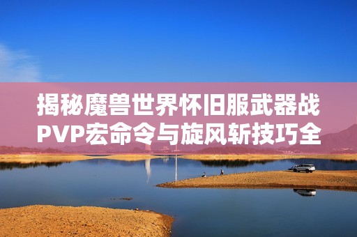 揭秘魔兽世界怀旧服武器战PVP宏命令与旋风斩技巧全攻略