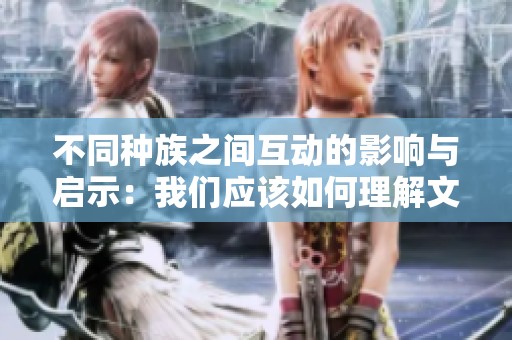 不同种族之间互动的影响与启示：我们应该如何理解文化交融