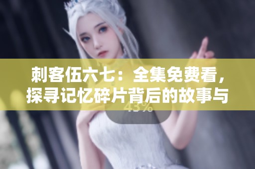 刺客伍六七：全集免费看，探寻记忆碎片背后的故事与秘密