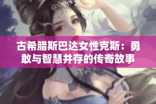 古希腊斯巴达女性克斯：勇敢与智慧并存的传奇故事