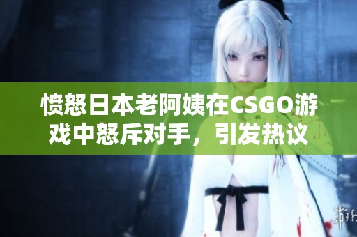 愤怒日本老阿姨在CSGO游戏中怒斥对手，引发热议