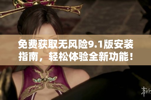 免费获取无风险9.1版安装指南，轻松体验全新功能！