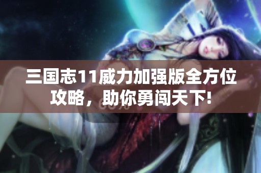 三国志11威力加强版全方位攻略，助你勇闯天下!