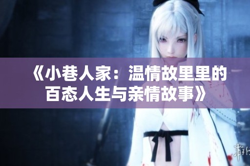《小巷人家：温情故里里的百态人生与亲情故事》