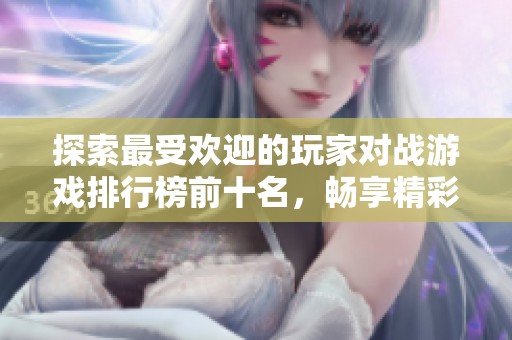 探索最受欢迎的玩家对战游戏排行榜前十名，畅享精彩对决体验