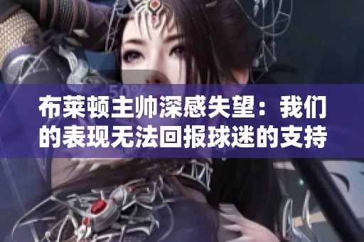 布莱顿主帅深感失望：我们的表现无法回报球迷的支持必须致歉