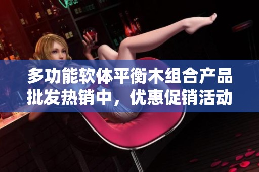 多功能软体平衡木组合产品批发热销中，优惠促销活动进行中