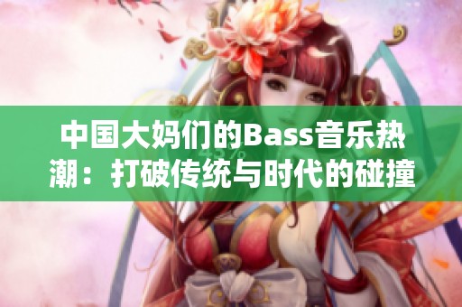 中国大妈们的Bass音乐热潮：打破传统与时代的碰撞