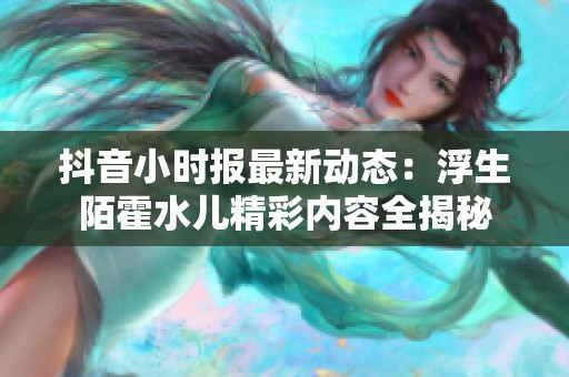 抖音小时报最新动态：浮生陌霍水儿精彩内容全揭秘