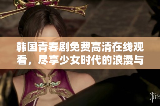 韩国青春剧免费高清在线观看，尽享少女时代的浪漫与感动