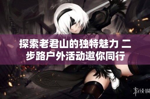 探索老君山的独特魅力 二步路户外活动邀你同行