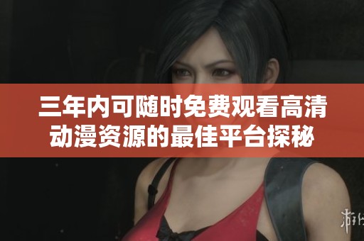 三年内可随时免费观看高清动漫资源的最佳平台探秘