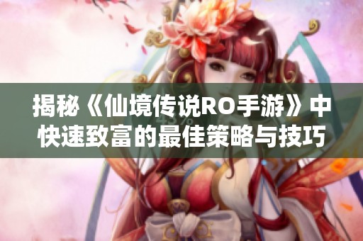 揭秘《仙境传说RO手游》中快速致富的最佳策略与技巧