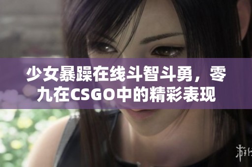 少女暴躁在线斗智斗勇，零九在CSGO中的精彩表现