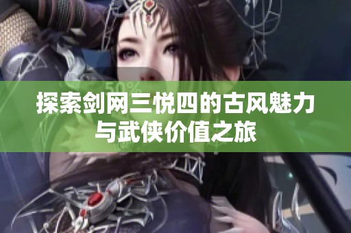 探索剑网三悦四的古风魅力与武侠价值之旅