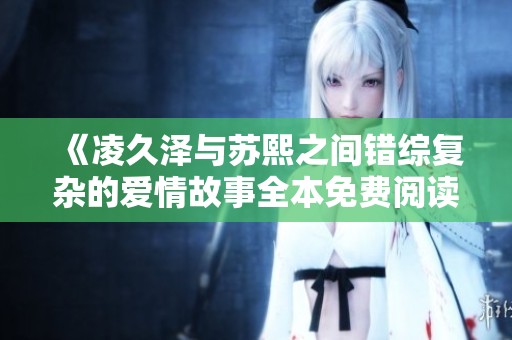 《凌久泽与苏熙之间错综复杂的爱情故事全本免费阅读》