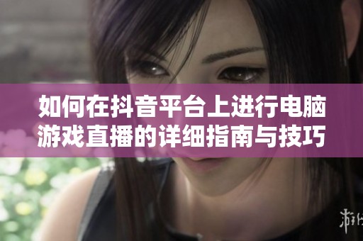 如何在抖音平台上进行电脑游戏直播的详细指南与技巧