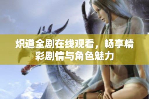 炽道全剧在线观看，畅享精彩剧情与角色魅力