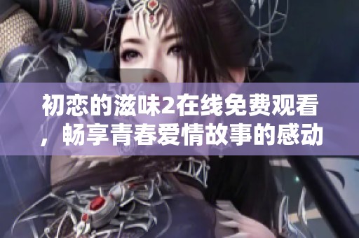 初恋的滋味2在线免费观看，畅享青春爱情故事的感动与回忆