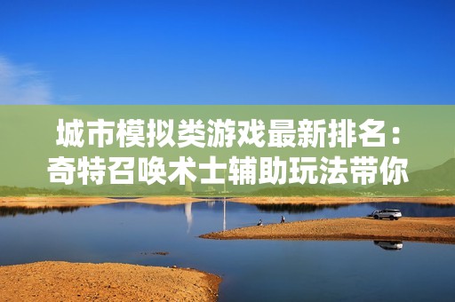 城市模拟类游戏最新排名：奇特召唤术士辅助玩法带你体验新时代乐趣