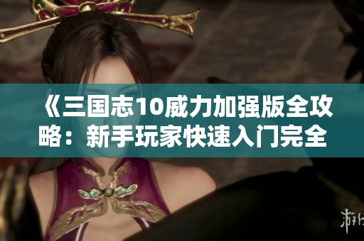 《三国志10威力加强版全攻略：新手玩家快速入门完全指南》