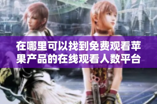 在哪里可以找到免费观看苹果产品的在线观看人数平台推荐