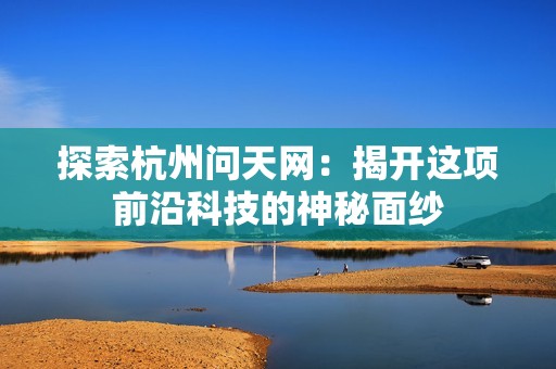 探索杭州问天网：揭开这项前沿科技的神秘面纱