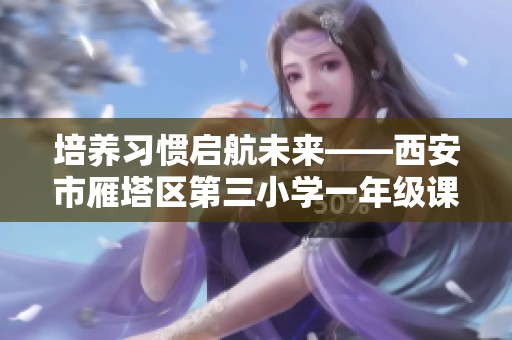 培养习惯启航未来——西安市雁塔区第三小学一年级课堂探究活动纪实