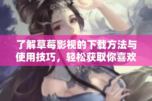 了解草莓影视的下载方法与使用技巧，轻松获取你喜欢的影片资源