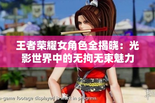 王者荣耀女角色全揭晓：光影世界中的无拘无束魅力