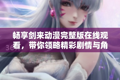 畅享剑来动漫完整版在线观看，带你领略精彩剧情与角色魅力